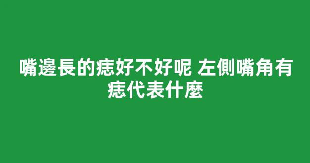 嘴邊長的痣好不好呢 左側嘴角有痣代表什麼